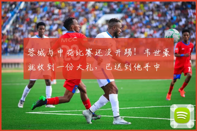 蓉城与申花比赛还没开踢！韦世豪就收到一份大礼，已送到他手中