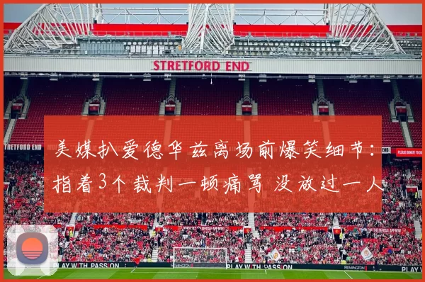 美媒扒爱德华兹离场前爆笑细节：指着3个裁判一顿痛骂 没放过一人