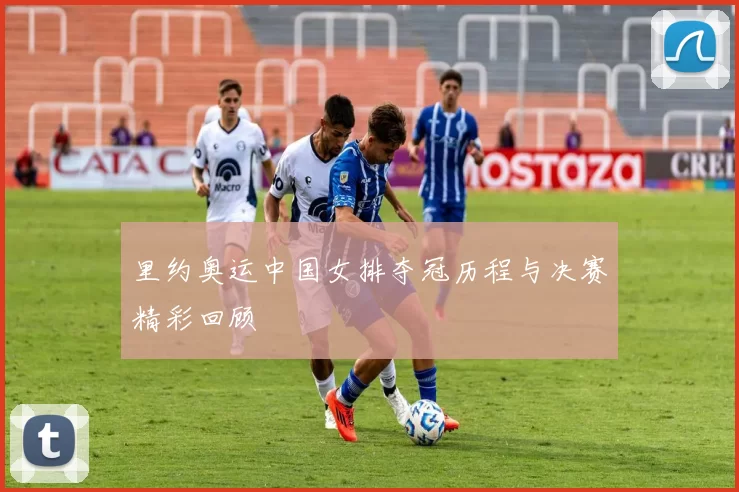 里约奥运中国女排夺冠历程与决赛精彩回顾